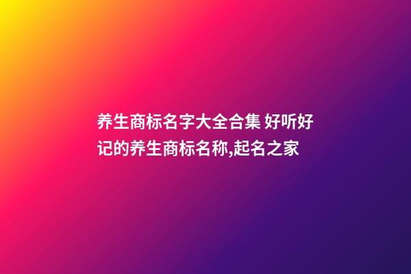 养生商标名字大全合集 好听好记的养生商标名称,起名之家-第1张-商标起名-玄机派